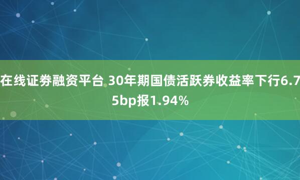 在线证劵融资平台 30年期国债活跃券收益率下行6.75bp报1.94%