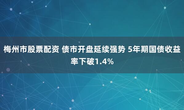 梅州市股票配资 债市开盘延续强势 5年期国债收益率下破1.4%