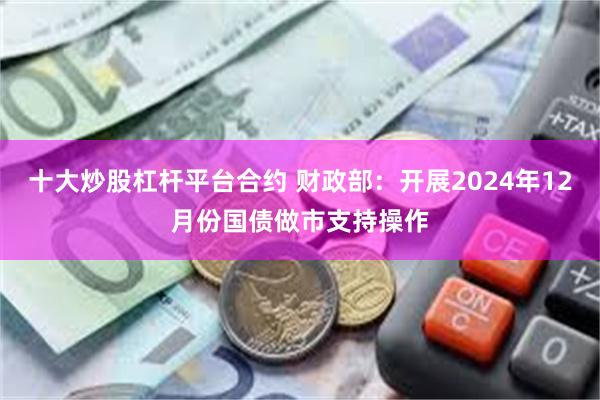 十大炒股杠杆平台合约 财政部：开展2024年12月份国债做市支持操作