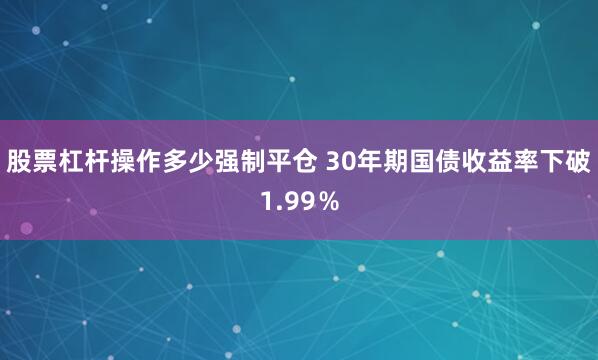 股票杠杆操作多少强制平仓 30年期国债收益率下破1.99％