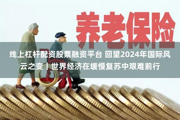 线上杠杆配资股票融资平台 回望2024年国际风云之变｜世界经济在缓慢复苏中艰难前行