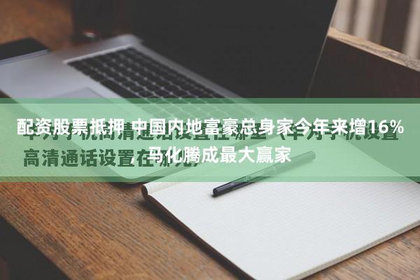 配资股票抵押 中国内地富豪总身家今年来增16%，马化腾成最大赢家