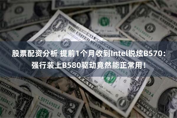 股票配资分析 提前1个月收到Intel锐炫B570：强行装上B580驱动竟然能正常用！