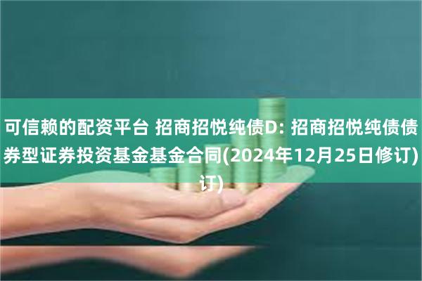 可信赖的配资平台 招商招悦纯债D: 招商招悦纯债债券型证券投资基金基金合同(2024年12月25日修订)