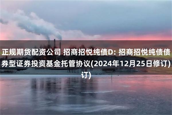 正规期货配资公司 招商招悦纯债D: 招商招悦纯债债券型证券投资基金托管协议(2024年12月25日修订)