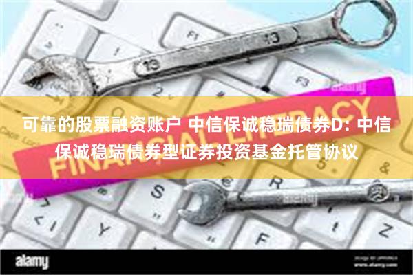 可靠的股票融资账户 中信保诚稳瑞债券D: 中信保诚稳瑞债券型证券投资基金托管协议