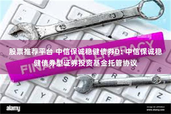 股票推荐平台 中信保诚稳健债券D: 中信保诚稳健债券型证券投资基金托管协议