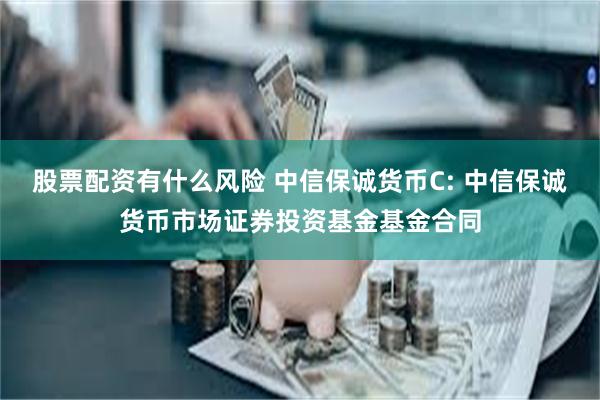 股票配资有什么风险 中信保诚货币C: 中信保诚货币市场证券投资基金基金合同