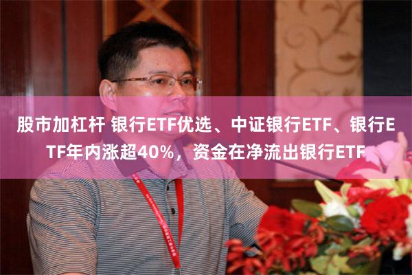 股市加杠杆 银行ETF优选、中证银行ETF、银行ETF年内涨超40%，资金在净流出银行ETF