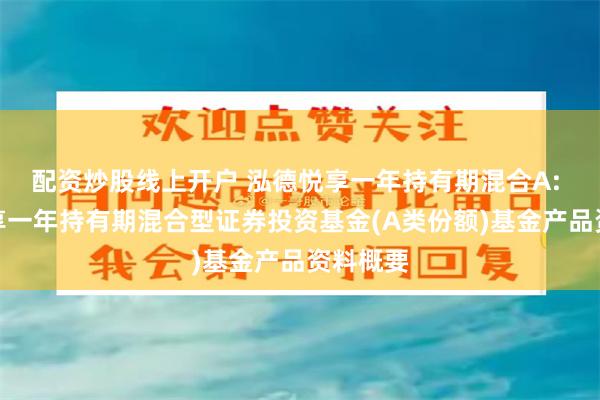 配资炒股线上开户 泓德悦享一年持有期混合A: 泓德悦享一年持有期混合型证券投资基金(A类份额)基金产品资料概要