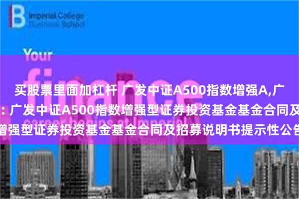 买股票里面加杠杆 广发中证A500指数增强A,广发中证A500指数增强C: 广发中证A500指数增强型证券投资基金基金合同及招募说明书提示性公告