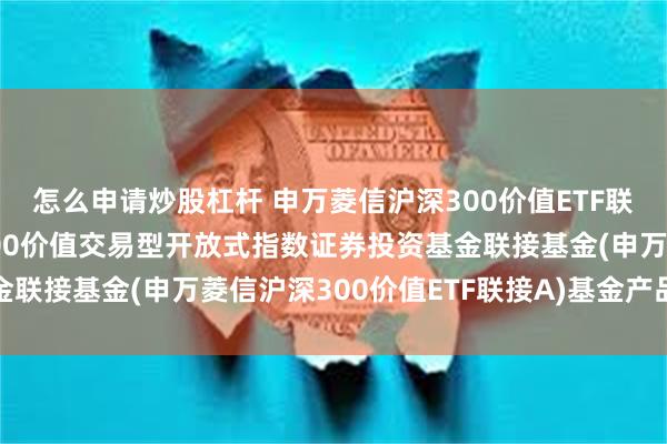 怎么申请炒股杠杆 申万菱信沪深300价值ETF联接A: 申万菱信沪深300价值交易型开放式指数证券投资基金联接基金(申万菱信沪深300价值ETF联接A)基金产品资料概要