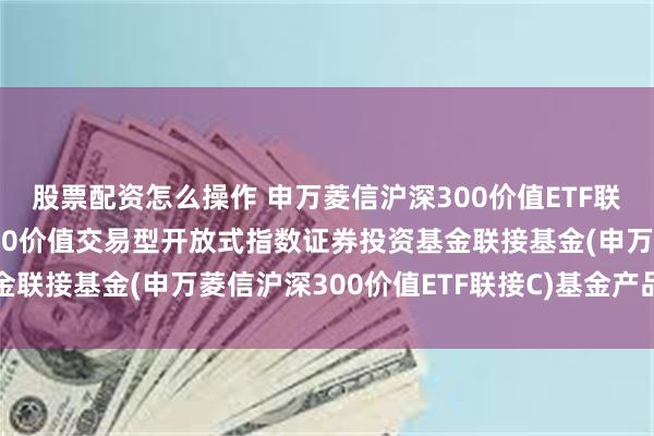 股票配资怎么操作 申万菱信沪深300价值ETF联接C: 申万菱信沪深300价值交易型开放式指数证券投资基金联接基金(申万菱信沪深300价值ETF联接C)基金产品资料概要