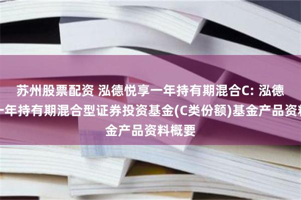 苏州股票配资 泓德悦享一年持有期混合C: 泓德悦享一年持有期混合型证券投资基金(C类份额)基金产品资料概要