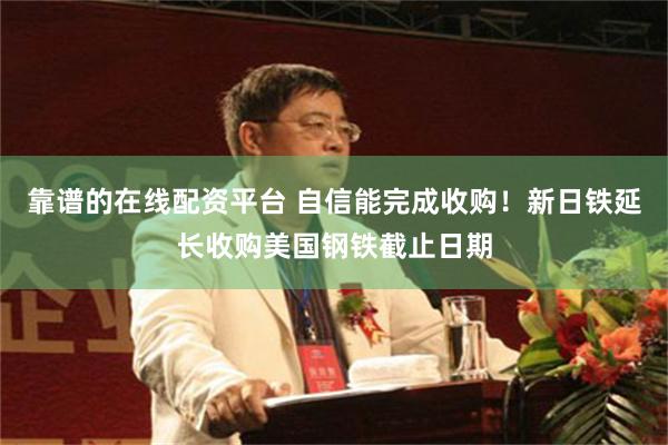 靠谱的在线配资平台 自信能完成收购！新日铁延长收购美国钢铁截止日期