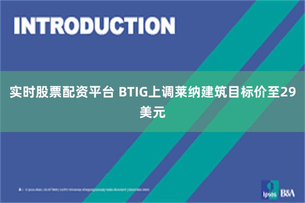 实时股票配资平台 BTIG上调莱纳建筑目标价至29美元