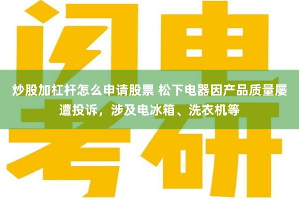 炒股加杠杆怎么申请股票 松下电器因产品质量屡遭投诉，涉及电冰箱、洗衣机等