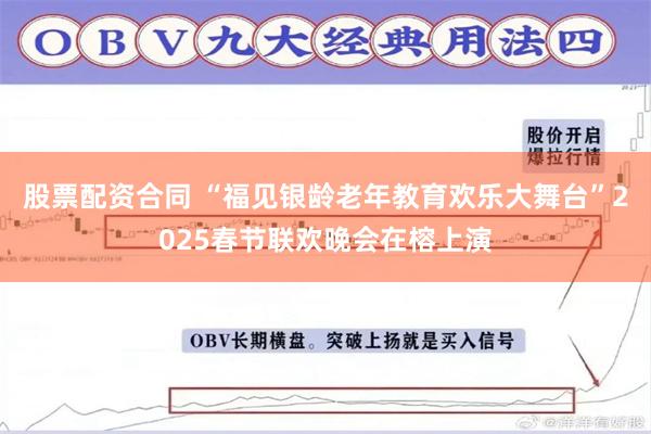 股票配资合同 “福见银龄老年教育欢乐大舞台”2025春节联欢晚会在榕上演