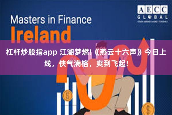 杠杆炒股指app 江湖梦燃!《燕云十六声》今日上线，侠气满格，爽到飞起!