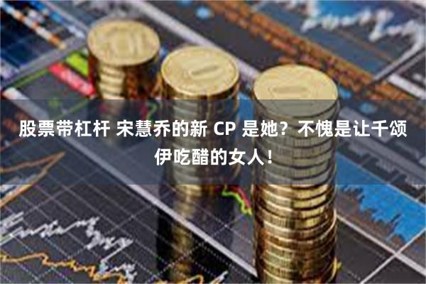 股票带杠杆 宋慧乔的新 CP 是她？不愧是让千颂伊吃醋的女人！