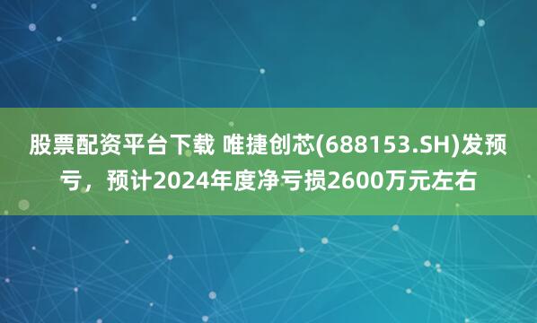 股票配资平台下载 唯捷创芯(688153.SH)发预亏，预计2024年度净亏损2600万元左右