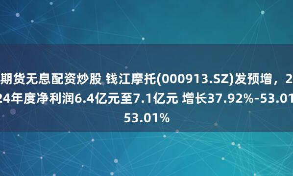 期货无息配资炒股 钱江摩托(000913.SZ)发预增，2024年度净利润6.4亿元至7.1亿元 增长37.92%-53.01%