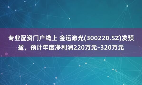 专业配资门户线上 金运激光(300220.SZ)发预盈，预计年度净利润220万元–320万元