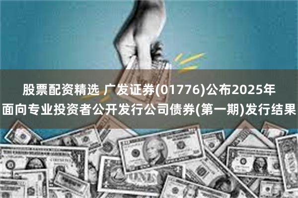 股票配资精选 广发证券(01776)公布2025年面向专业投资者公开发行公司债券(第一期)发行结果