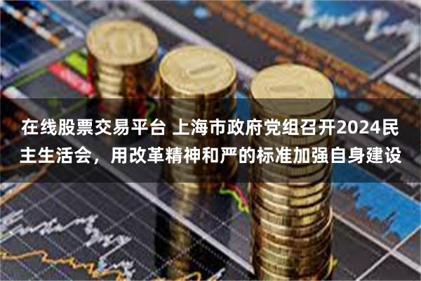 在线股票交易平台 上海市政府党组召开2024民主生活会，用改革精神和严的标准加强自身建设