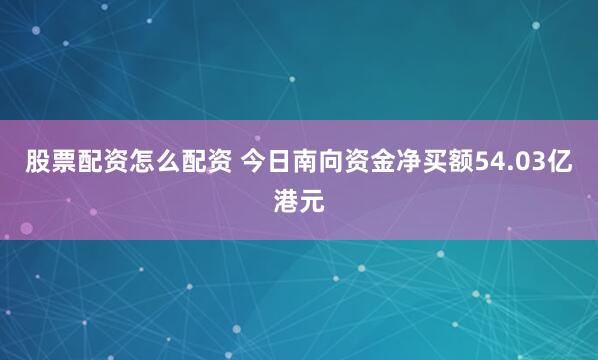 股票配资怎么配资 今日南向资金净买额54.03亿港元