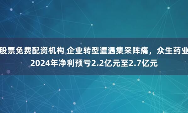 股票免费配资机构 企业转型遭遇集采阵痛，众生药业2024年净利预亏2.2亿元至2.7亿元