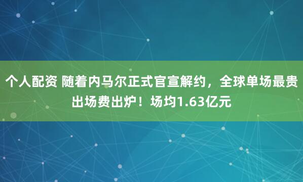 个人配资 随着内马尔正式官宣解约，全球单场最贵出场费出炉！场均1.63亿元