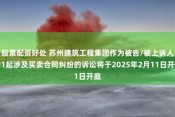 股票配资好处 苏州建筑工程集团作为被告/被上诉人的1起涉及买卖合同纠纷的诉讼将于2025年2月11日开庭