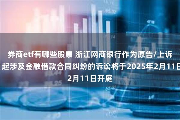 券商etf有哪些股票 浙江网商银行作为原告/上诉人的1起涉及金融借款合同纠纷的诉讼将于2025年2月11日开庭