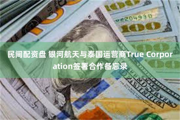 民间配资盘 银河航天与泰国运营商True Corporation签署合作备忘录