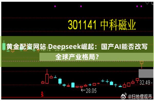 黄金配资网站 Deepseek崛起：国产AI能否改写全球产业格局？