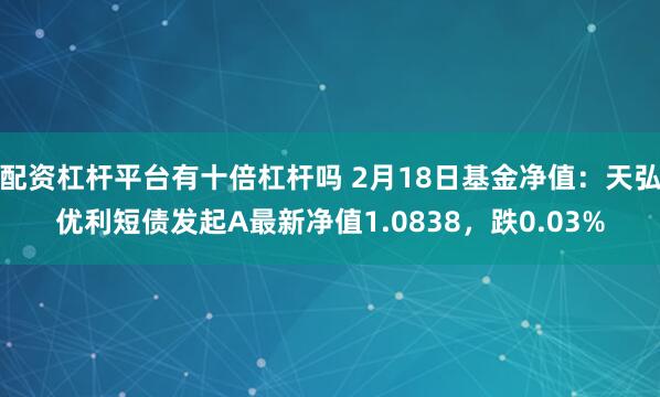 配资杠杆平台有十倍杠杆吗 2月18日基金净值：天弘优利短债发起A最新净值1.0838，跌0.03%