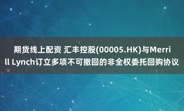 期货线上配资 汇丰控股(00005.HK)与Merrill Lynch订立多项不可撤回的非全权委托回购协议