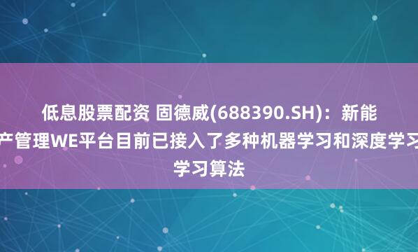 低息股票配资 固德威(688390.SH)：新能源资产管理WE平台目前已接入了多种机器学习和深度学习算法