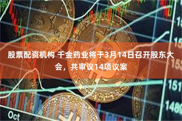 股票配资机构 千金药业将于3月14日召开股东大会，共审议14项议案