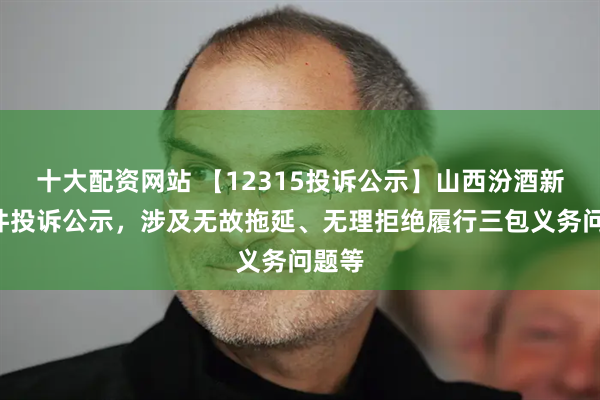 十大配资网站 【12315投诉公示】山西汾酒新增5件投诉公示，涉及无故拖延、无理拒绝履行三包义务问题等