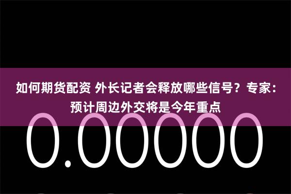 如何期货配资 外长记者会释放哪些信号？专家：预计周边外交将是今年重点