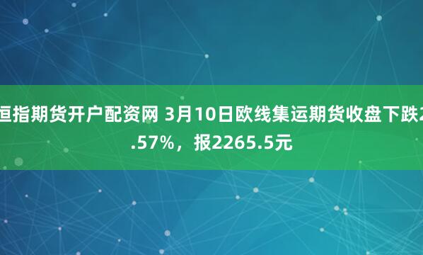 恒指期货开户配资网 3月10日欧线集运期货收盘下跌2.57%，报2265.5元