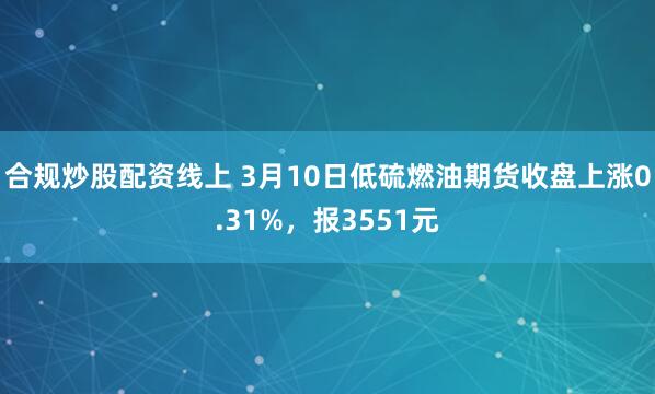 合规炒股配资线上 3月10日低硫燃油期货收盘上涨0.31%，报3551元