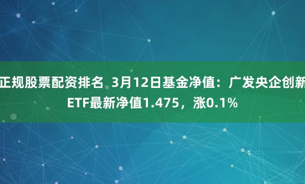 正规股票配资排名  3月12日基金净值：广发央企创新ETF最新净值1.475，涨0.1%