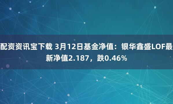 配资资讯宝下载 3月12日基金净值：银华鑫盛LOF最新净值2.187，跌0.46%