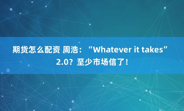 期货怎么配资 周浩：“Whatever it takes” 2.0？至少市场信了！