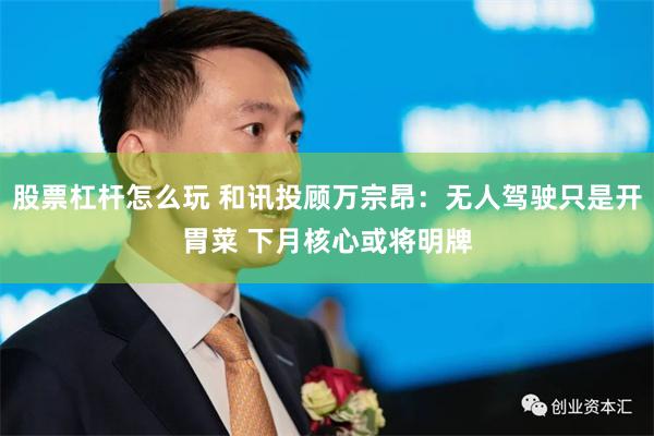 股票杠杆怎么玩 和讯投顾万宗昂：无人驾驶只是开胃菜 下月核心或将明牌