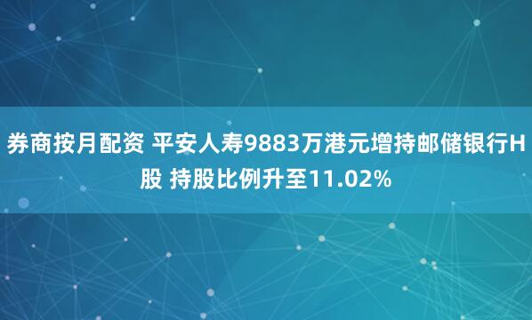 券商按月配资 平安人寿9883万港元增持邮储银行H股 持股比例升至11.02%