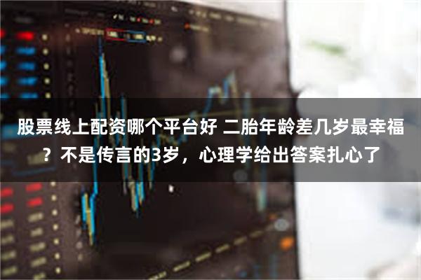 股票线上配资哪个平台好 二胎年龄差几岁最幸福？不是传言的3岁，心理学给出答案扎心了